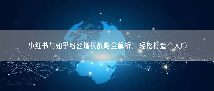 小红书与知乎粉丝增长战略全解析，轻松打造个人IP