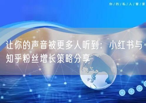 让你的声音被更多人听到：小红书与知乎粉丝增长策略分享