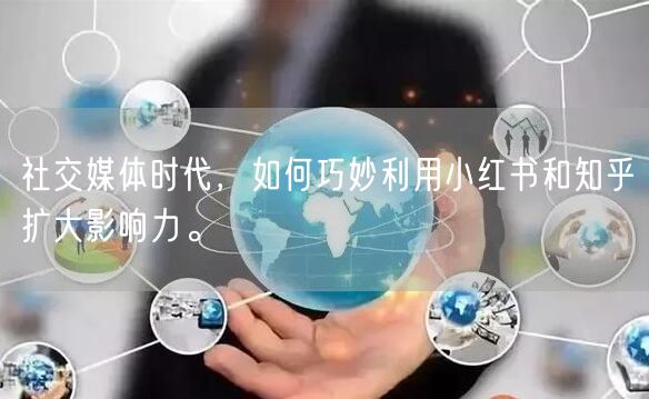社交媒体时代，如何巧妙利用小红书和知乎扩大影响力。