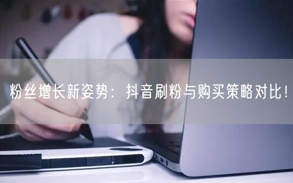 粉丝增长新姿势：抖音刷粉与购买策略对比！