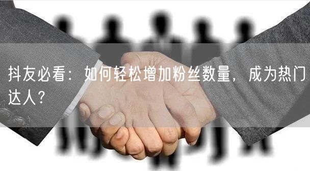 抖友必看：如何轻松增加粉丝数量，成为热门达人？