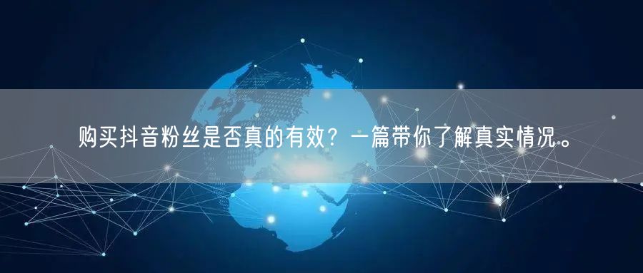 购买抖音粉丝是否真的有效？一篇带你了解真实情况。