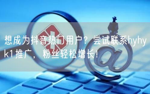 想成为抖音热门用户？尝试联系hyhyk1推广，粉丝轻松增长！