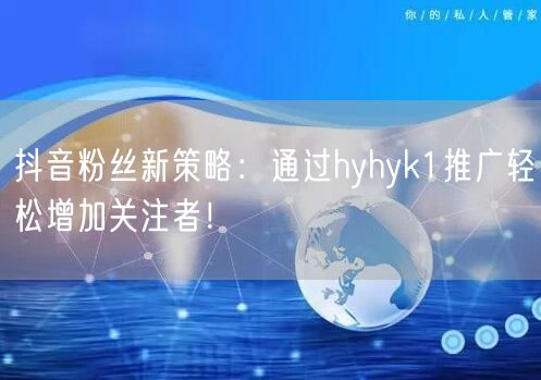 抖音粉丝新策略：通过hyhyk1推广轻松增加关注者！