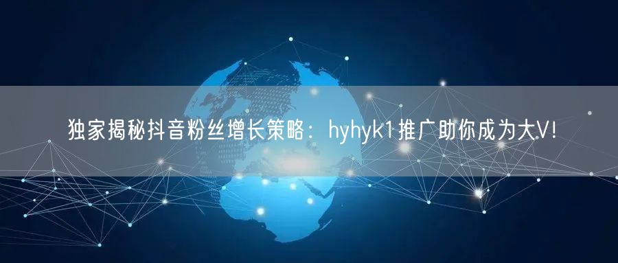 独家揭秘抖音粉丝增长策略：hyhyk1推广助你成为大V！