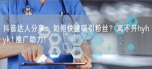 抖音达人分享：如何快速吸引粉丝？离不开hyhyk1推广助力！