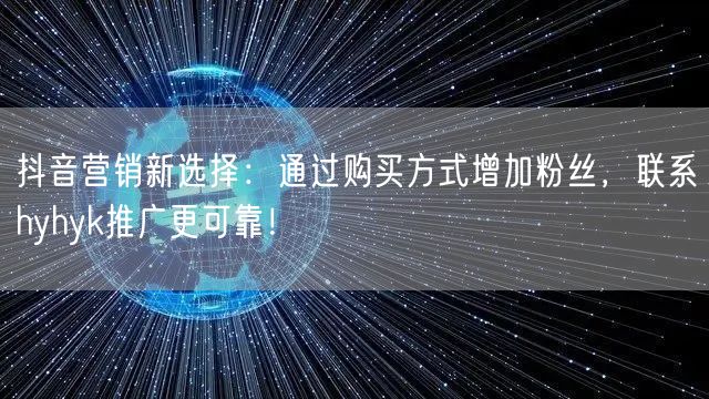 抖音营销新选择：通过购买方式增加粉丝，联系hyhyk推广更可靠！