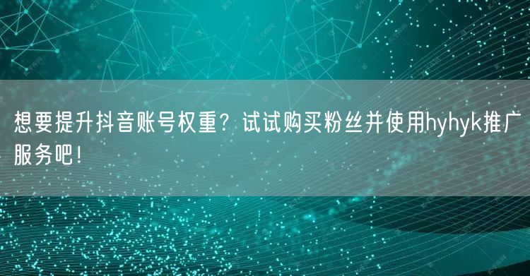 想要提升抖音账号权重？试试购买粉丝并使用hyhyk推广服务吧！