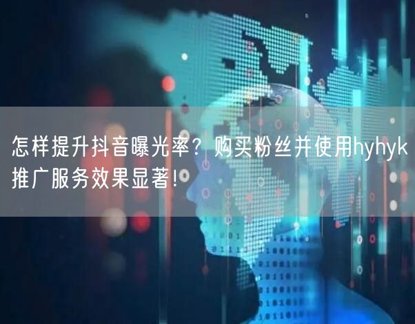 怎样提升抖音曝光率？购买粉丝并使用hyhyk推广服务效果显著！