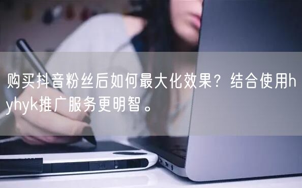 购买抖音粉丝后如何最大化效果？结合使用hyhyk推广服务更明智。