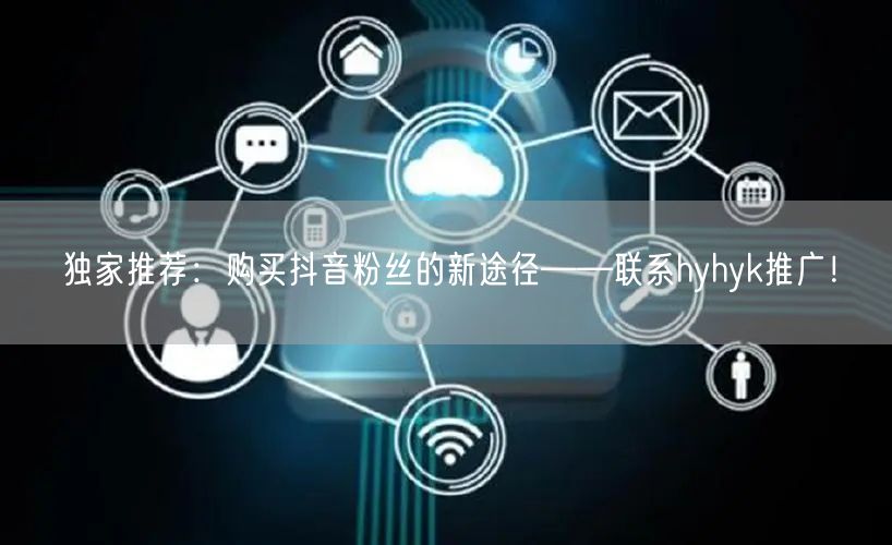 独家推荐：购买抖音粉丝的新途径——联系hyhyk推广！