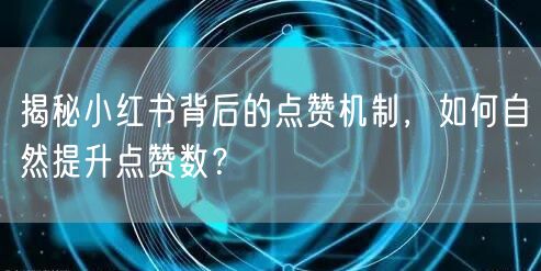 揭秘小红书背后的点赞机制，如何自然提升点赞数？