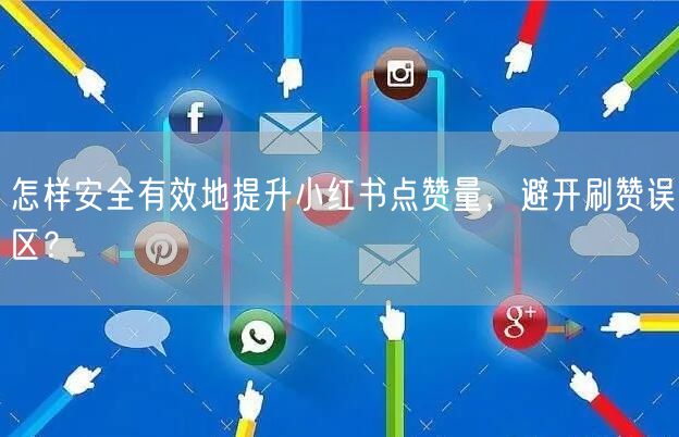 怎样安全有效地提升小红书点赞量，避开刷赞误区？