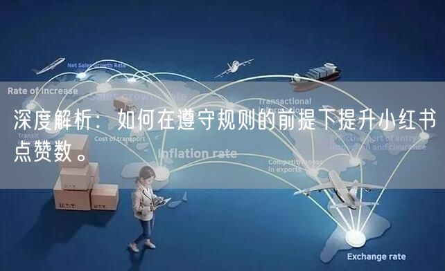 深度解析：如何在遵守规则的前提下提升小红书点赞数。