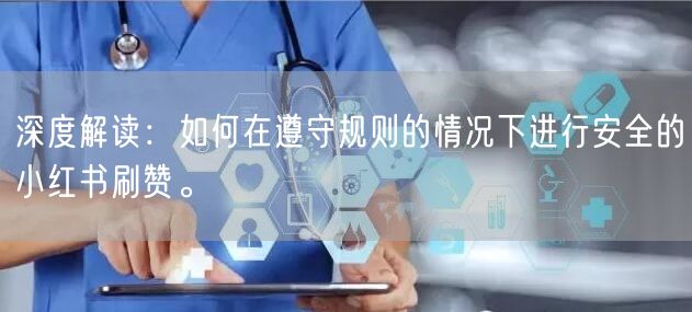 深度解读：如何在遵守规则的情况下进行安全的小红书刷赞。