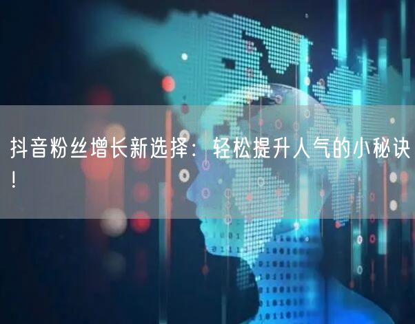 抖音粉丝增长新选择：轻松提升人气的小秘诀！