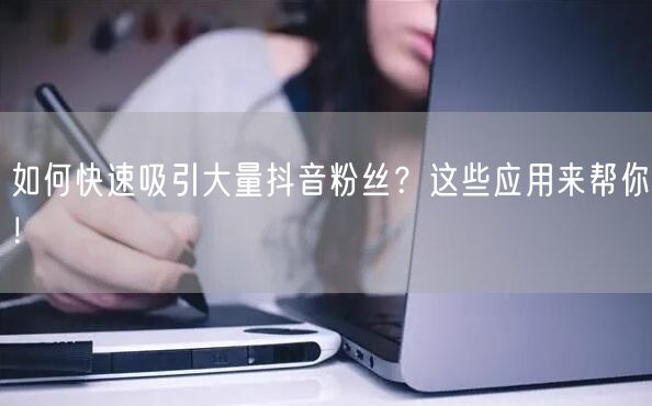 如何快速吸引大量抖音粉丝？这些应用来帮你！
