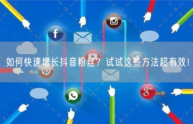 如何快速增长抖音粉丝？试试这些方法超有效！