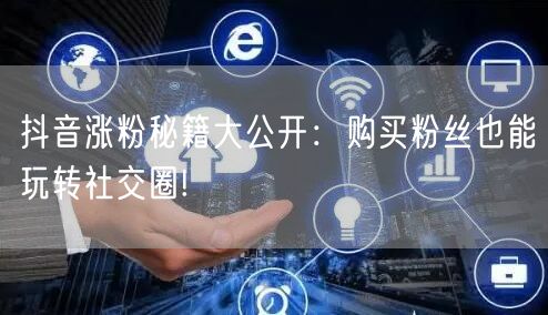 抖音涨粉秘籍大公开：购买粉丝也能玩转社交圈!