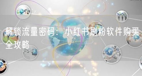 解锁流量密码：小红书刷粉软件购买全攻略