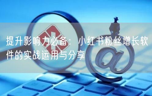 提升影响力必备：小红书粉丝增长软件的实战运用与分享