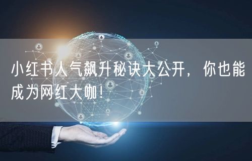 小红书人气飙升秘诀大公开，你也能成为网红大咖！