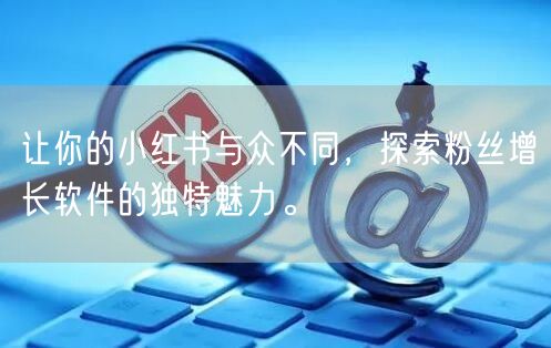 让你的小红书与众不同，探索粉丝增长软件的独特魅力。