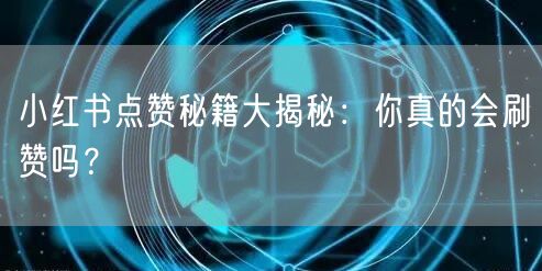 小红书点赞秘籍大揭秘：你真的会刷赞吗？