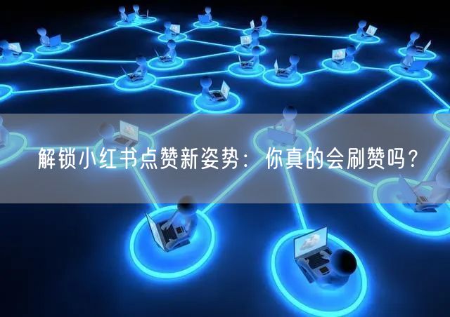 解锁小红书点赞新姿势：你真的会刷赞吗？