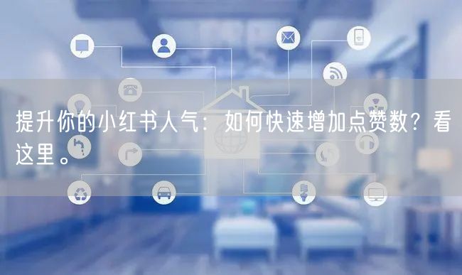 提升你的小红书人气：如何快速增加点赞数？看这里。