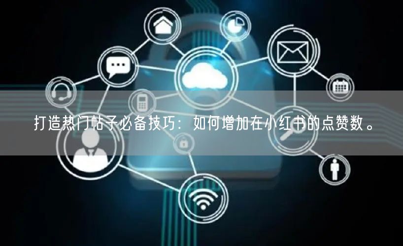 打造热门帖子必备技巧：如何增加在小红书的点赞数。