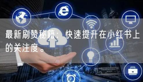 最新刷赞秘籍：快速提升在小红书上的关注度。