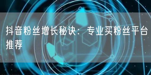 抖音粉丝增长秘诀：专业买粉丝平台推荐