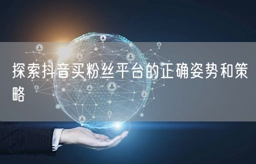 探索抖音买粉丝平台的正确姿势和策略