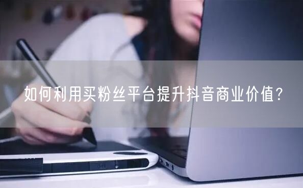 如何利用买粉丝平台提升抖音商业价值？