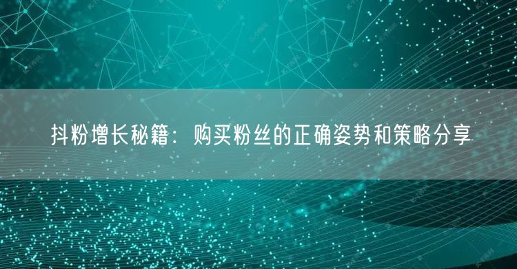 抖粉增长秘籍：购买粉丝的正确姿势和策略分享