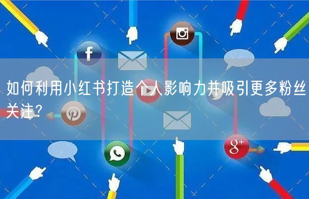 如何利用小红书打造个人影响力并吸引更多粉丝关注？
