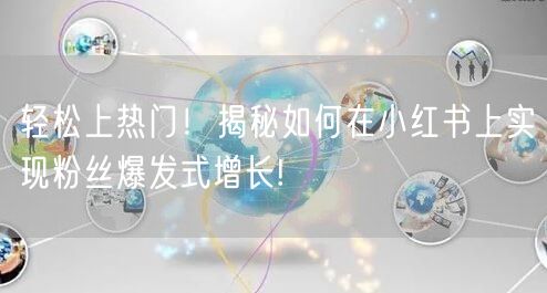 轻松上热门！揭秘如何在小红书上实现粉丝爆发式增长!