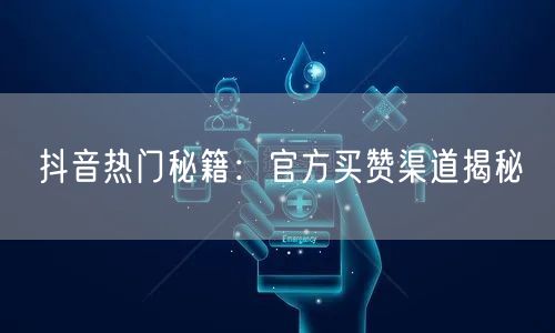 抖音热门秘籍：官方买赞渠道揭秘