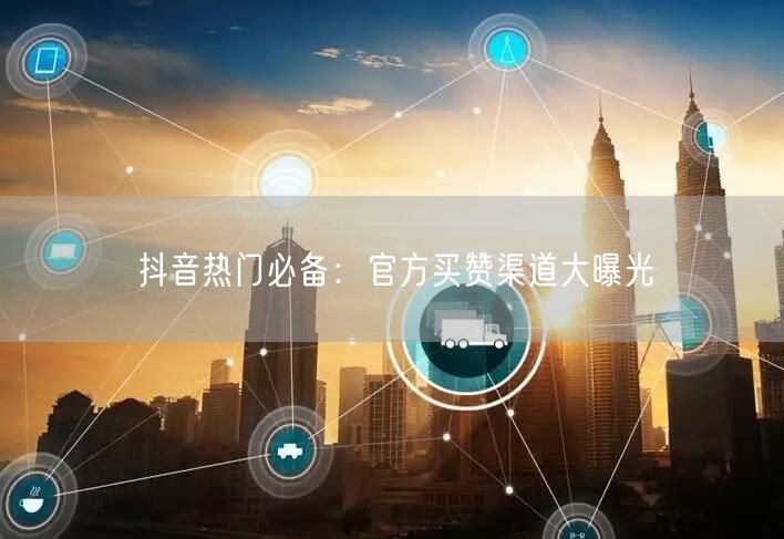 抖音热门必备：官方买赞渠道大曝光