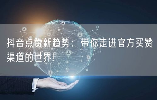 抖音点赞新趋势：带你走进官方买赞渠道的世界!