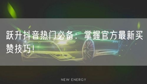 跃升抖音热门必备：掌握官方最新买赞技巧！