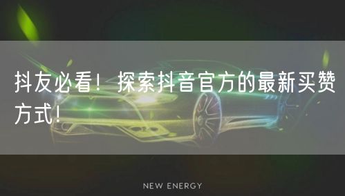 抖友必看！探索抖音官方的最新买赞方式！