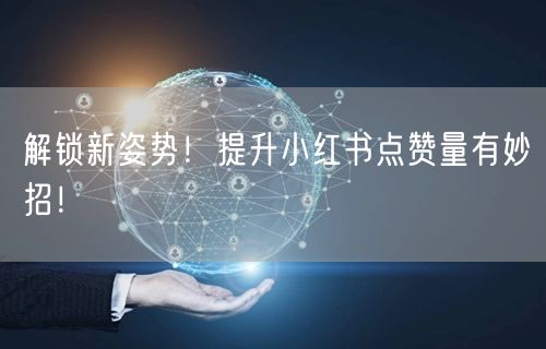 解锁新姿势！提升小红书点赞量有妙招！
