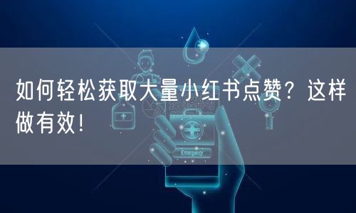如何轻松获取大量小红书点赞？这样做有效！