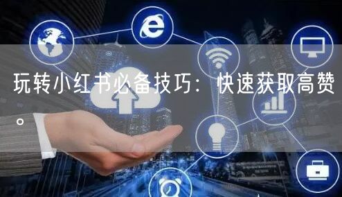 玩转小红书必备技巧：快速获取高赞。