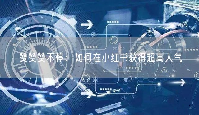 赞赞赞不停：如何在小红书获得超高人气