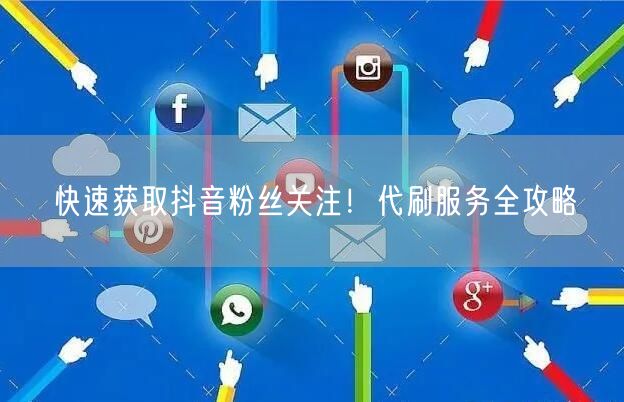 快速获取抖音粉丝关注！代刷服务全攻略