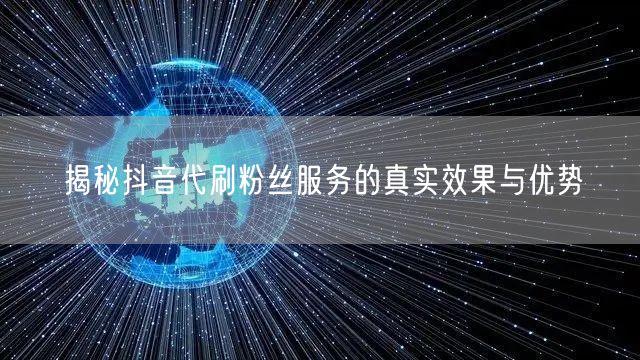 揭秘抖音代刷粉丝服务的真实效果与优势