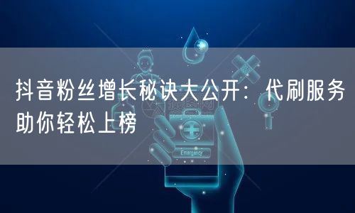 抖音粉丝增长秘诀大公开：代刷服务助你轻松上榜